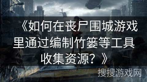 《如何在丧尸围城游戏里通过编制竹篓等工具收集资源?》 《如何在丧尸围城游戏里通过编制竹篓等工具收集资源?》