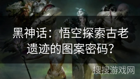 黑神话：悟空探索古老遗迹的图案密码？