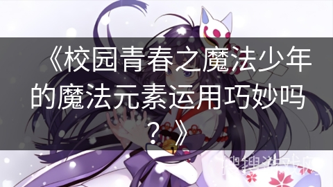 《校园青春之魔法少年的魔法元素运用巧妙吗?》 《校园青春之魔法少年的魔法元素运用巧妙吗?》
