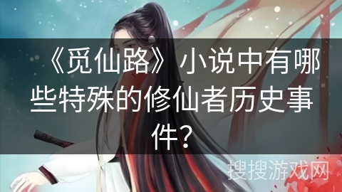 《觅仙路》小说中有哪些特殊的修仙者历史事件? 《觅仙路》小说中有哪些特殊的修仙者历史事件?