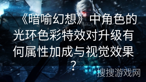 《暗喻幻想》中角色的光环色彩特效对升级有何属性加成与视觉效果？