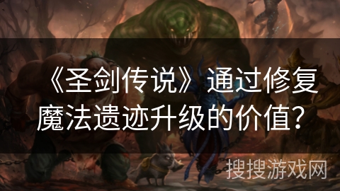 《圣剑传说》通过修复魔法遗迹升级的价值? 《圣剑传说》通过修复魔法遗迹升级的价值?