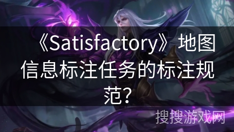 《Satisfactory》地图信息标注任务的标注规范？