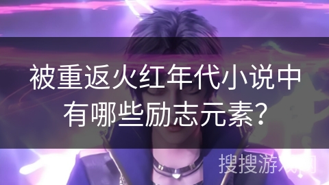 被重返火红年代小说中有哪些励志元素？
