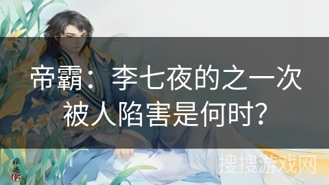 帝霸：李七夜的之一次被人陷害是何时？