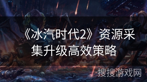 《冰汽时代2》资源采集升级高效策略