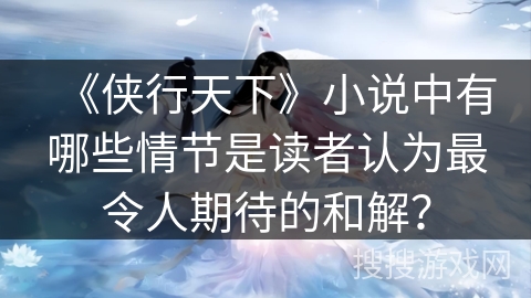 《侠行天下》小说中有哪些情节是读者认为最令人期待的和解？