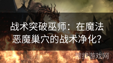 战术突破巫师：在魔法恶魔巢穴的战术净化？
