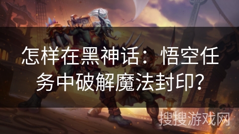 怎样在黑神话：悟空任务中破解魔法封印？
