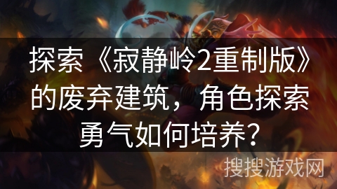 探索《寂静岭2重制版》的废弃建筑，角色探索勇气如何培养？