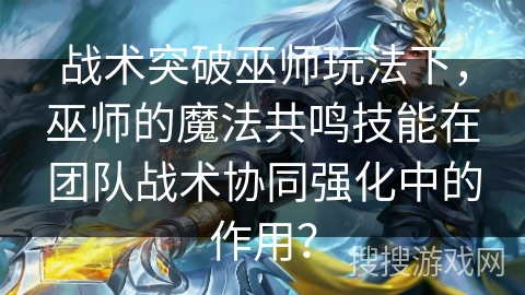 战术突破巫师玩法下，巫师的魔法共鸣技能在团队战术协同强化中的作用？