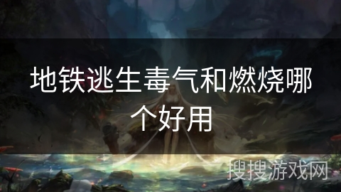 地铁逃生毒气和燃烧哪个好用 地铁逃生毒气和燃烧哪个好用