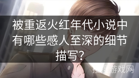被重返火红年代小说中有哪些感人至深的细节描写? 被重返火红年代小说中有哪些感人至深的细节描写?