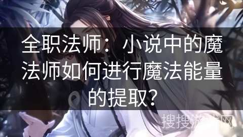 全职法师：小说中的魔法师如何进行魔法能量的提取？