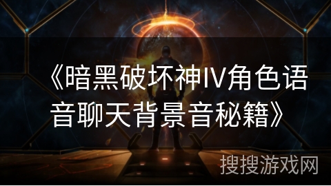 《暗黑破坏神IV角色语音聊天背景音秘籍》