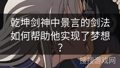 乾坤剑神中景言的剑法如何帮助他实现了梦想？