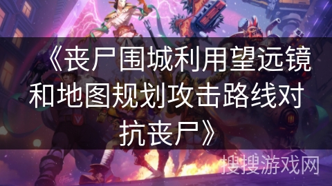 《丧尸围城利用望远镜和地图规划攻击路线对抗丧尸》