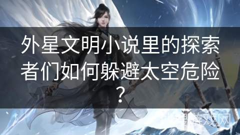 外星文明小说里的探索者们如何躲避太空危险？