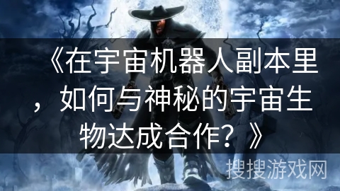 《在宇宙机器人副本里，如何与神秘的宇宙生物达成合作？》