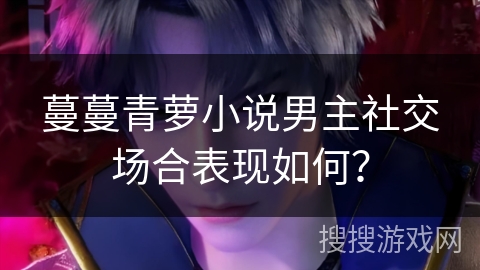 蔓蔓青萝小说男主社交场合表现如何？