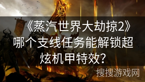 《蒸汽世界大劫掠2》哪个支线任务能解锁超炫机甲特效？