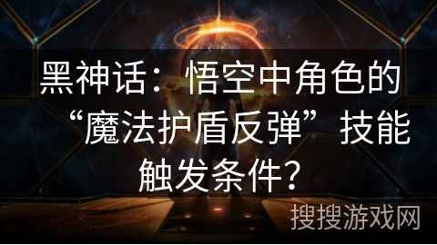 黑神话：悟空中角色的“魔法护盾反弹”技能触发条件？