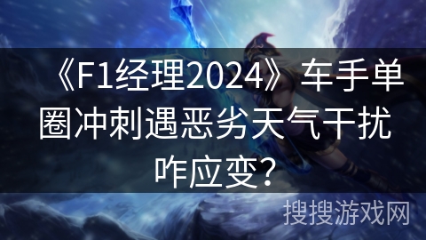 《F1经理2024》车手单圈冲刺遇恶劣天气干扰咋应变？