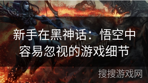 新手在黑神话：悟空中容易忽视的游戏细节