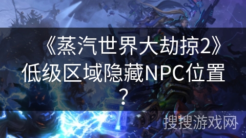 《蒸汽世界大劫掠2》低级区域隐藏NPC位置? 《蒸汽世界大劫掠2》低级区域隐藏NPC位置?