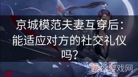 京城模范夫妻互穿后：能适应对方的社交礼仪吗？