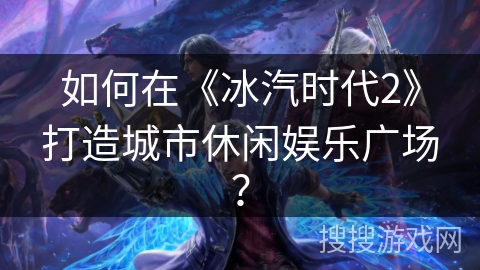 如何在《冰汽时代2》打造城市休闲娱乐广场？