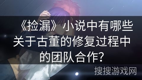 《捡漏》小说中有哪些关于古董的修复过程中的团队合作？