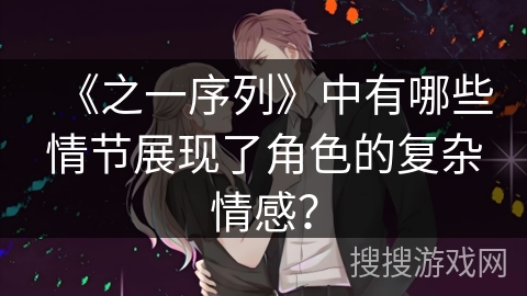 《之一序列》中有哪些情节展现了角色的复杂情感？