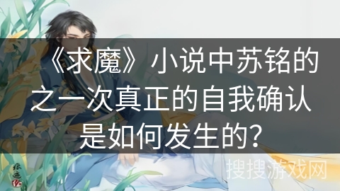 《求魔》小说中苏铭的之一次真正的自我确认是如何发生的？