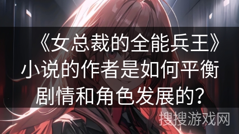 《女总裁的全能兵王》小说的作者是如何平衡剧情和角色发展的？
