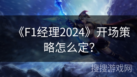 《F1经理2024》开场策略怎么定? 《F1经理2024》开场策略怎么定?