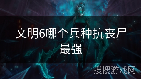 文明6哪个兵种抗丧尸最强