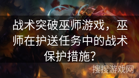 战术突破巫师游戏,巫师在护送任务中的战术保护措施? 战术突破巫师游戏,巫师在护送任务中的战术保护措施?