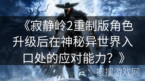 《寂静岭2重制版角色升级后在神秘异世界入口处的应对能力？》