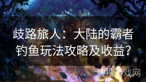 歧路旅人：大陆的霸者钓鱼玩法攻略及收益？