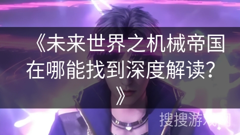 《未来世界之机械帝国在哪能找到深度解读？》