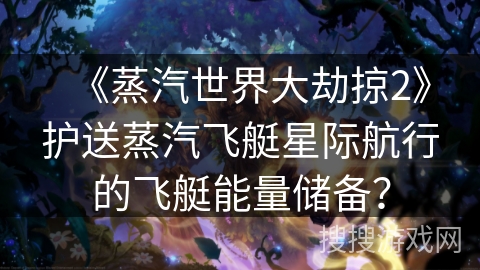 《蒸汽世界大劫掠2》护送蒸汽飞艇星际航行的飞艇能量储备？