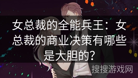 女总裁的全能兵王：女总裁的商业决策有哪些是大胆的？