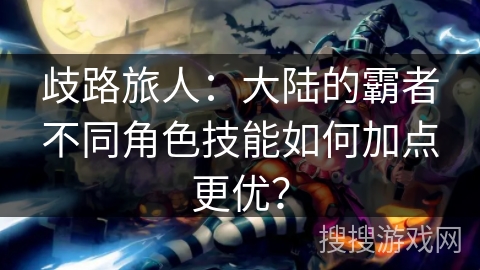 歧路旅人：大陆的霸者不同角色技能如何加点更优？