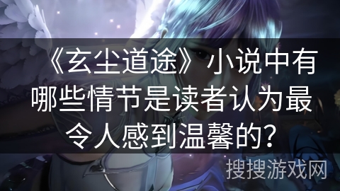 《玄尘道途》小说中有哪些情节是读者认为最令人感到温馨的？