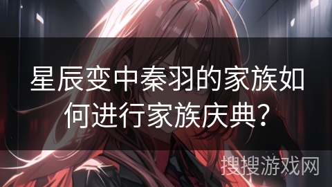 星辰变中秦羽的家族如何进行家族庆典？