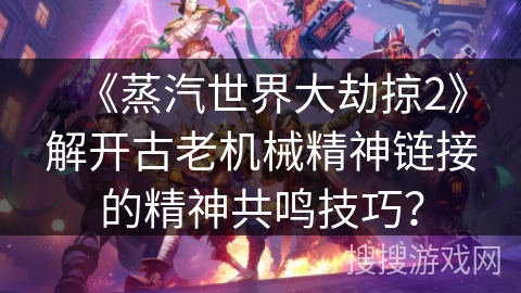《蒸汽世界大劫掠2》解开古老机械精神链接的精神共鸣技巧？