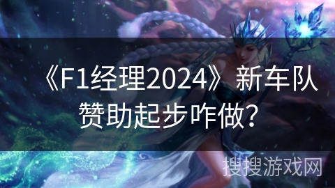 《F1经理2024》新车队赞助起步咋做？