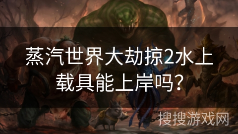 蒸汽世界大劫掠2水上载具能上岸吗? 蒸汽世界大劫掠2水上载具能上岸吗?