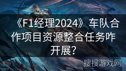 《F1经理2024》车队合作项目资源整合任务咋开展? 《F1经理2024》车队合作项目资源整合任务咋开展?